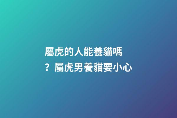 屬虎的人能養貓嗎？屬虎男養貓要小心